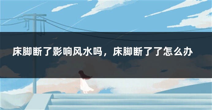 床脚断了影响风水吗，床脚断了了怎么办