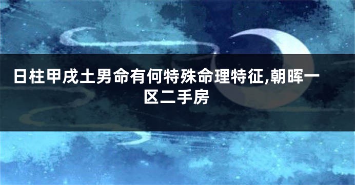 日柱甲戌土男命有何特殊命理特征,朝晖一区二手房