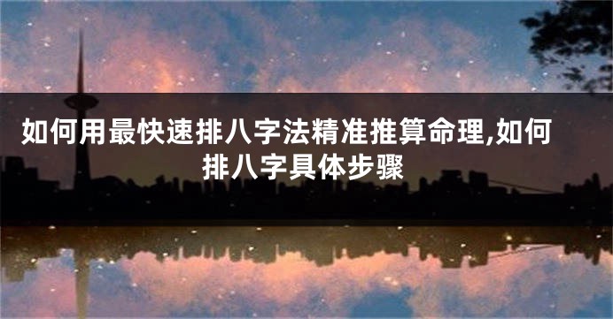 如何用最快速排八字法精准推算命理,如何排八字具体步骤