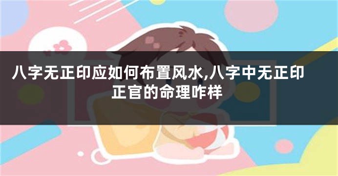 八字无正印应如何布置风水,八字中无正印正官的命理咋样