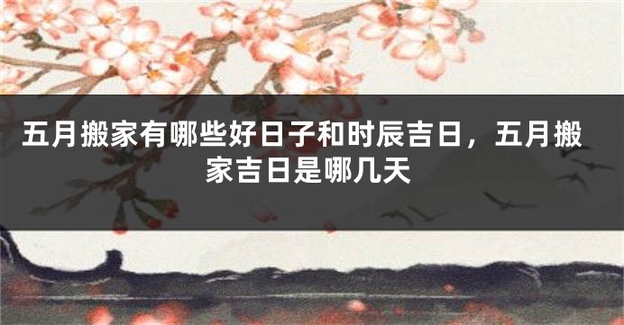 五月搬家有哪些好日子和时辰吉日,五月搬家吉日是哪几天