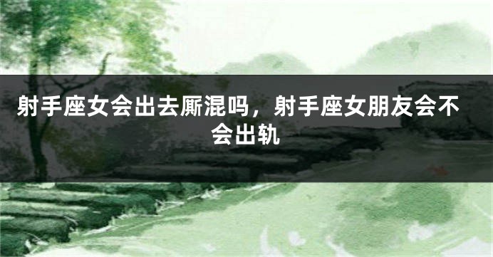 射手座女会出去厮混吗,射手座女朋友会不会出轨
