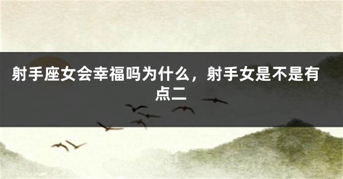 射手座女会幸福吗为什么，射手女是不是有点二