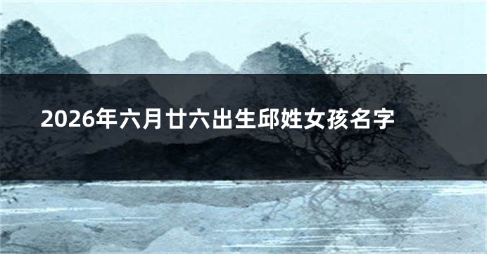 2026年六月廿六出生邱姓女孩名字