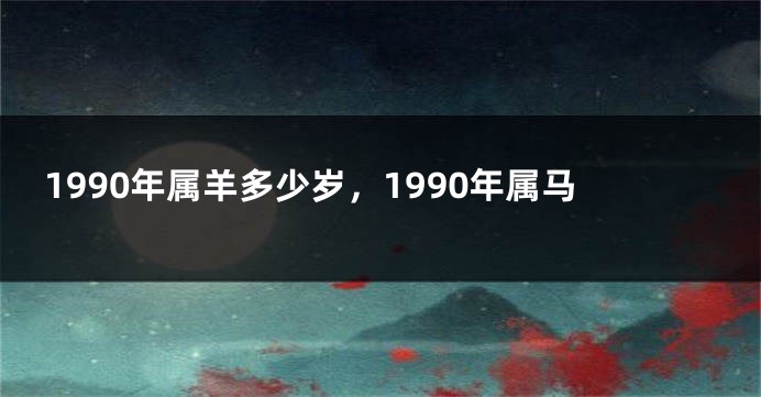 1990年属羊多少岁，1990年属马
