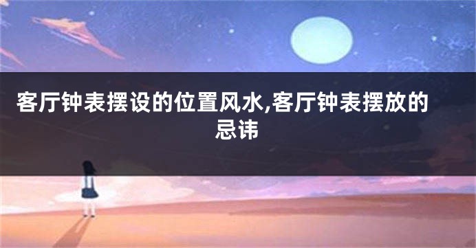 客厅钟表摆设的位置风水,客厅钟表摆放的忌讳