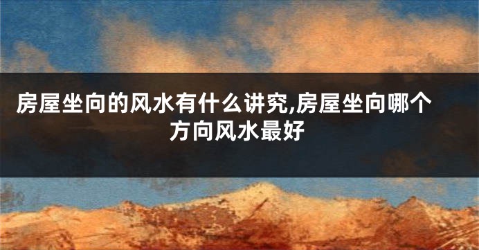 房屋坐向的风水有什么讲究,房屋坐向哪个方向风水最好