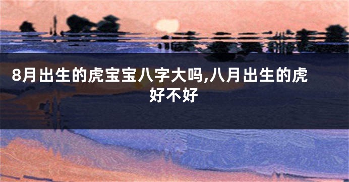 8月出生的虎宝宝八字大吗,八月出生的虎好不好