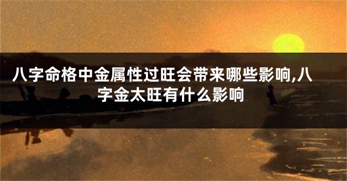 八字命格中金属性过旺会带来哪些影响,八字金太旺有什么影响