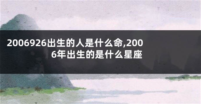 2006926出生的人是什么命,2006年出生的是什么星座