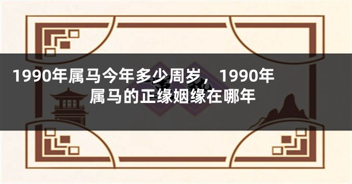 1990年属马今年多少周岁，1990年属马的正缘姻缘在哪年