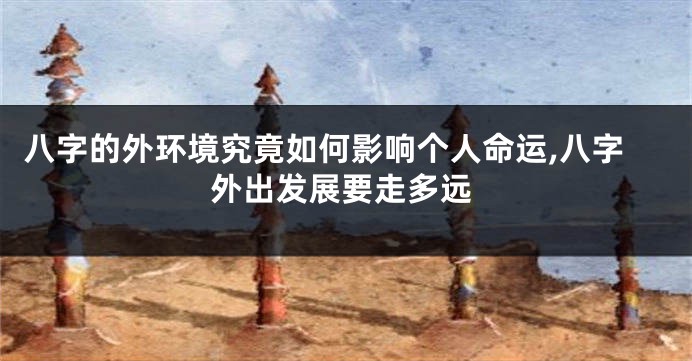 八字的外环境究竟如何影响个人命运,八字外出发展要走多远