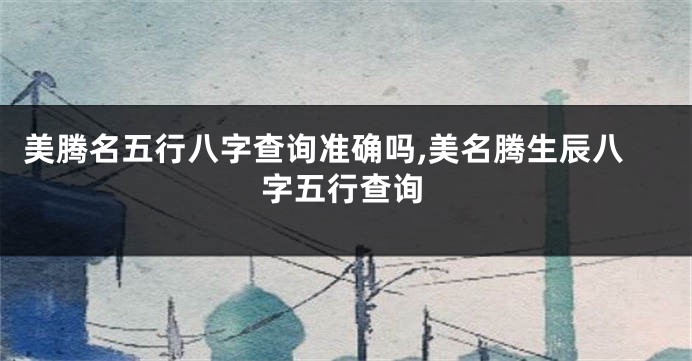美腾名五行八字查询准确吗,美名腾生辰八字五行查询