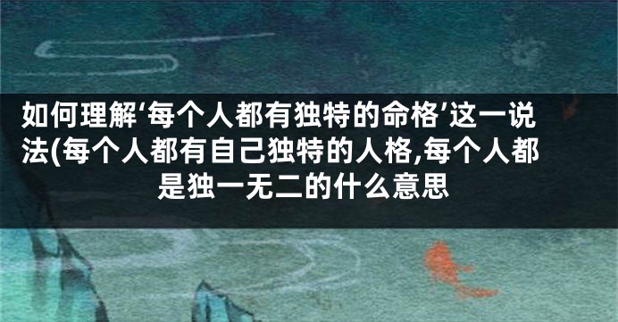 如何理解‘每个人都有独特的命格’这一说法(每个人都有自己独特的人格,每个人都是独一无二的什么意思