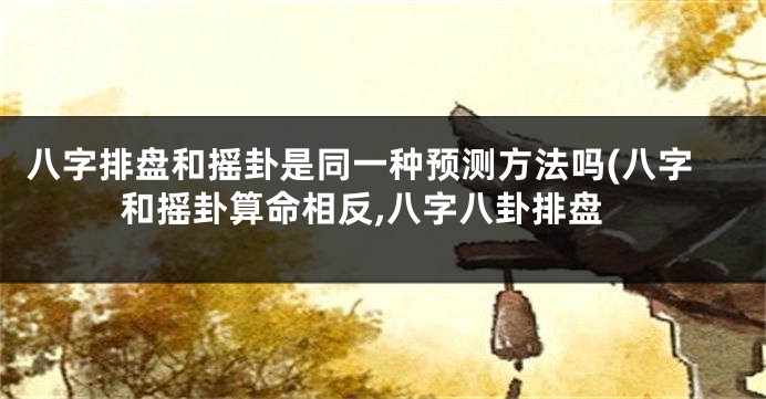 八字排盘和摇卦是同一种预测方法吗(八字和摇卦算命相反,八字八卦排盘