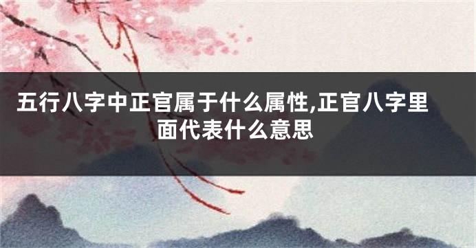 五行八字中正官属于什么属性,正官八字里面代表什么意思