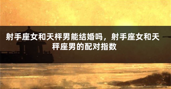 射手座女和天枰男能结婚吗，射手座女和天秤座男的配对指数