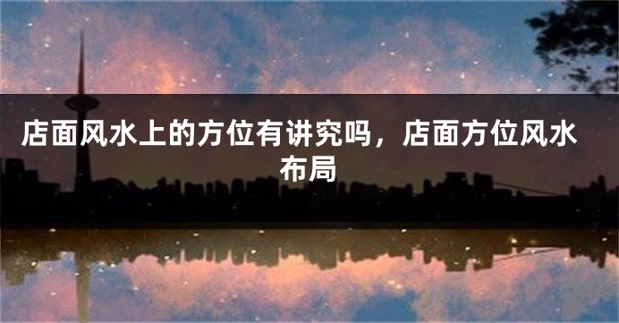 店面风水上的方位有讲究吗,店面方位风水布局