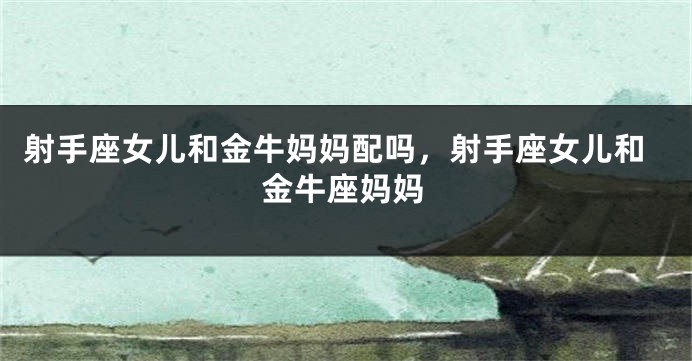 射手座女儿和金牛妈妈配吗，射手座女儿和金牛座妈妈