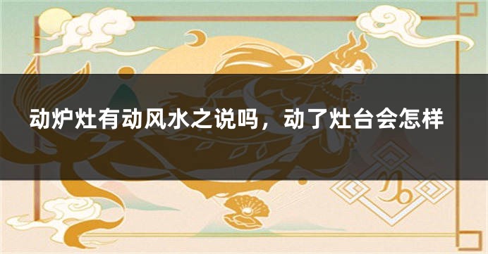 动炉灶有动风水之说吗，动了灶台会怎样