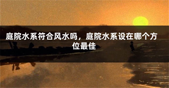 庭院水系符合风水吗,庭院水系设在哪个方位最佳