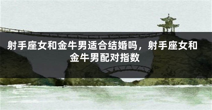射手座女和金牛男适合结婚吗,射手座女和金牛男配对指数