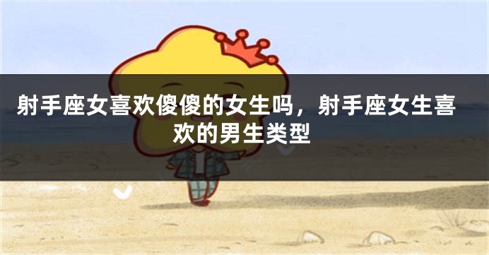 射手座女喜欢傻傻的女生吗，射手座女生喜欢的男生类型