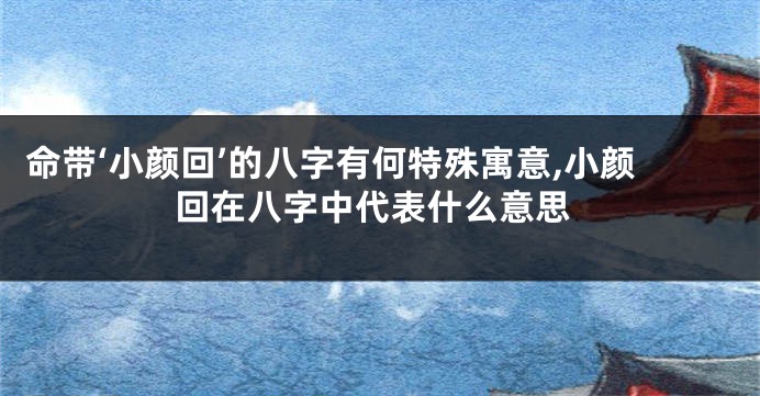 命带‘小颜回’的八字有何特殊寓意,小颜回在八字中代表什么意思