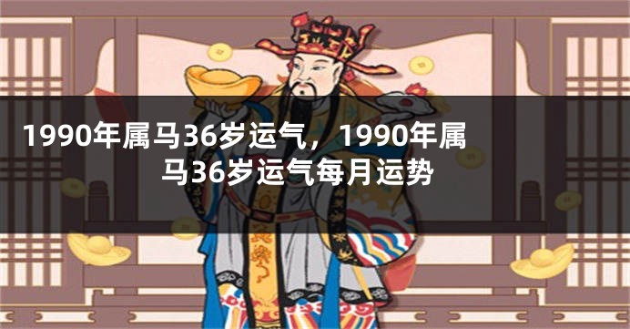 1990年属马36岁运气，1990年属马36岁运气每月运势