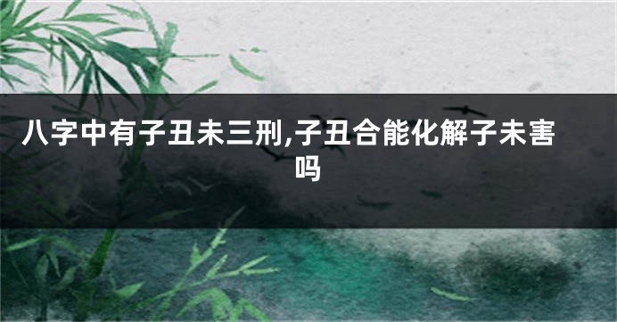 八字中有子丑未三刑,子丑合能化解子未害吗