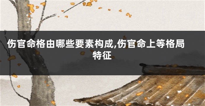 伤官命格由哪些要素构成,伤官命上等格局特征