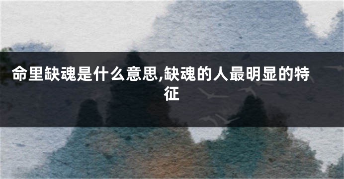 命里缺魂是什么意思,缺魂的人最明显的特征