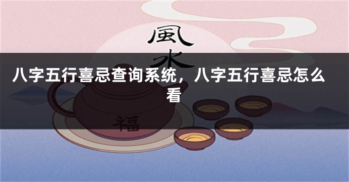 八字五行喜忌查询系统，八字五行喜忌怎么看