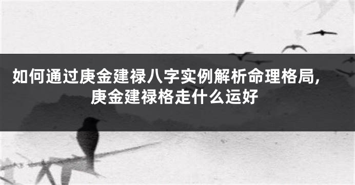 如何通过庚金建禄八字实例解析命理格局,庚金建禄格走什么运好