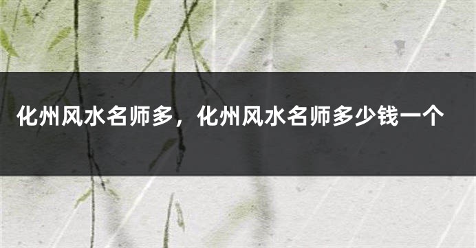 化州风水名师多，化州风水名师多少钱一个