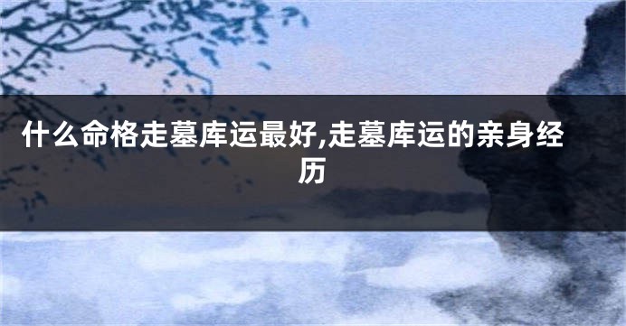 什么命格走墓库运最好,走墓库运的亲身经历