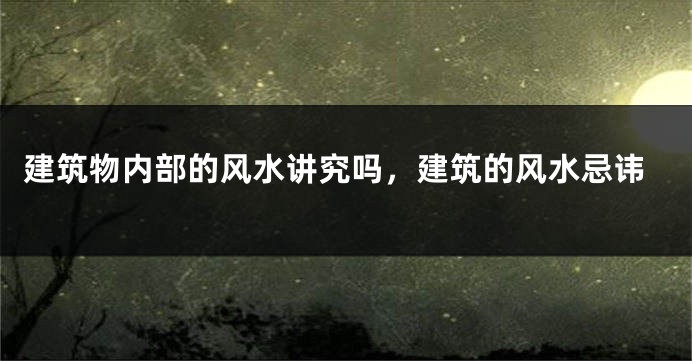 建筑物内部的风水讲究吗，建筑的风水忌讳