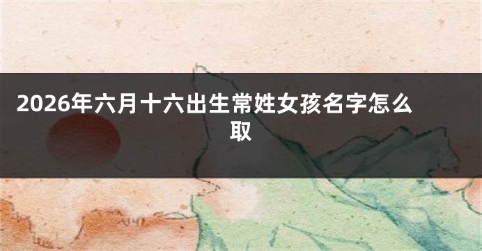 2026年六月十六出生常姓女孩名字怎么取