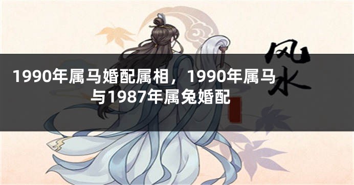 1990年属马婚配属相，1990年属马与1987年属兔婚配