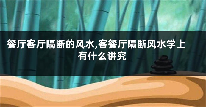 餐厅客厅隔断的风水,客餐厅隔断风水学上有什么讲究