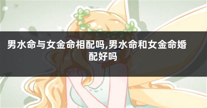 男水命与女金命相配吗,男水命和女金命婚配好吗