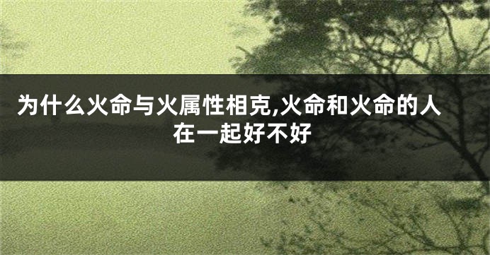 为什么火命与火属性相克,火命和火命的人在一起好不好