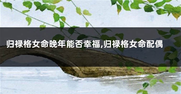 归禄格女命晚年能否幸福,归禄格女命配偶