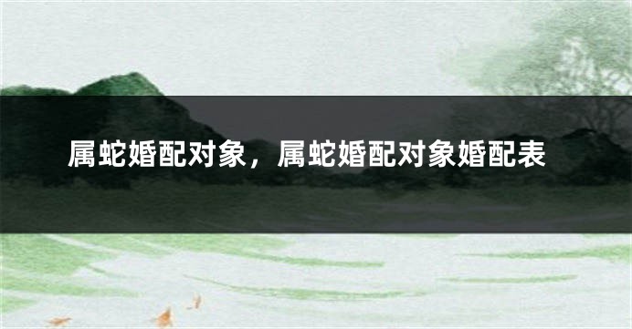 属蛇婚配对象，属蛇婚配对象婚配表