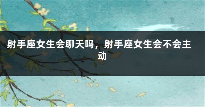射手座女生会聊天吗,射手座女生会不会主动