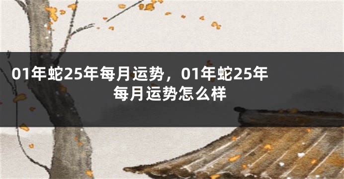01年蛇25年每月运势，01年蛇25年每月运势怎么样