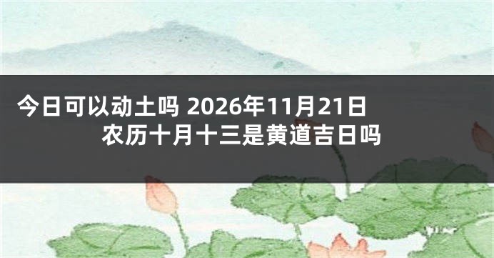 今日可以动土吗 2026年11月21日农历十月十三是黄道吉日吗