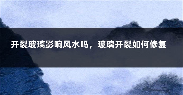 开裂玻璃影响风水吗,玻璃开裂如何修复
