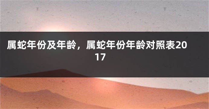 属蛇年份及年龄,属蛇年份年龄对照表2017