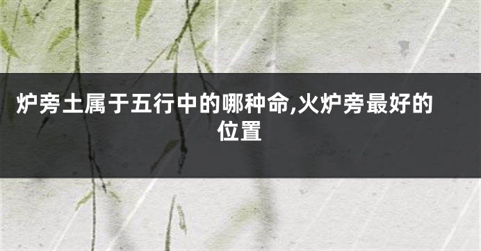 炉旁土属于五行中的哪种命,火炉旁最好的位置